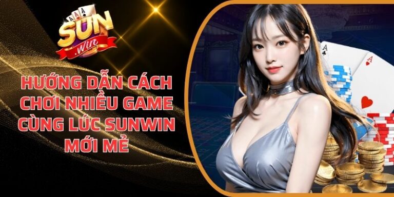Hướng Dẫn Cách Chơi Nhiều Game Cùng Lúc Sunwin